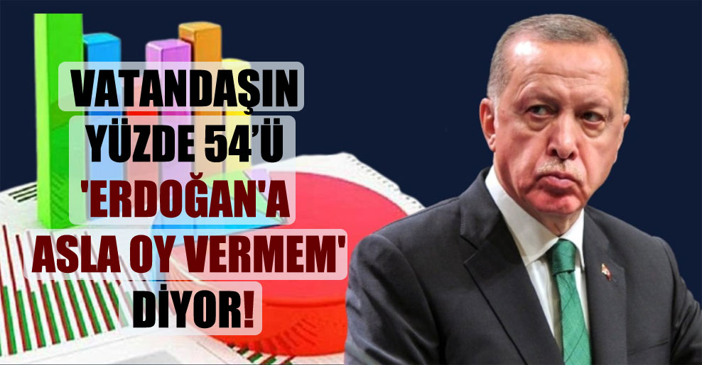 Vatandaşın yüzde 54 ‘Erdoğan’a asla oy vermem’ diyor!