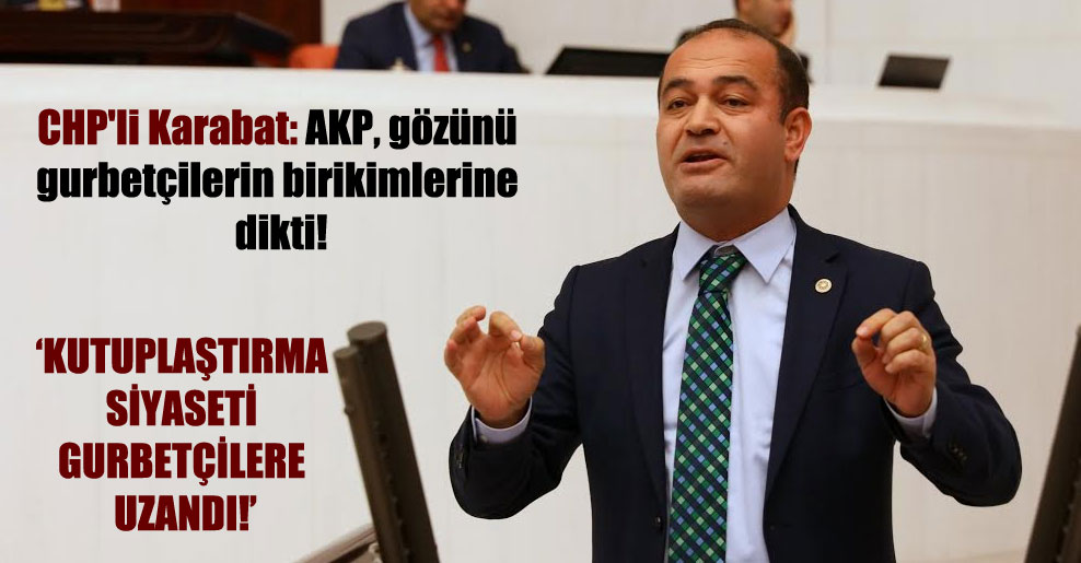 CHP’li Karabat: AKP, gözünü gurbetçilerin birikimlerine dikti!