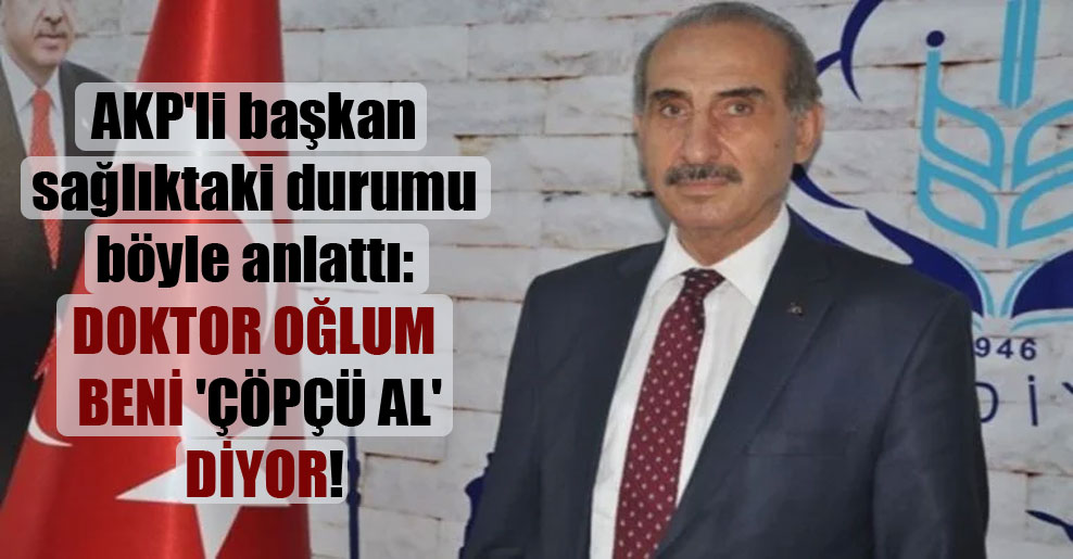 AKP’li başkan sağlıktaki durumu böyle anlattı: Doktor oğlum beni ‘çöpçü al’ diyor