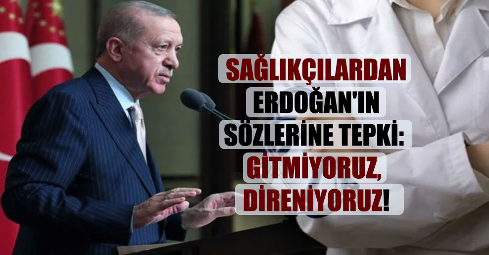 Sağlıkçılardan, Erdoğan’ın sözlerine tepki: Gitmiyoruz, direniyoruz!