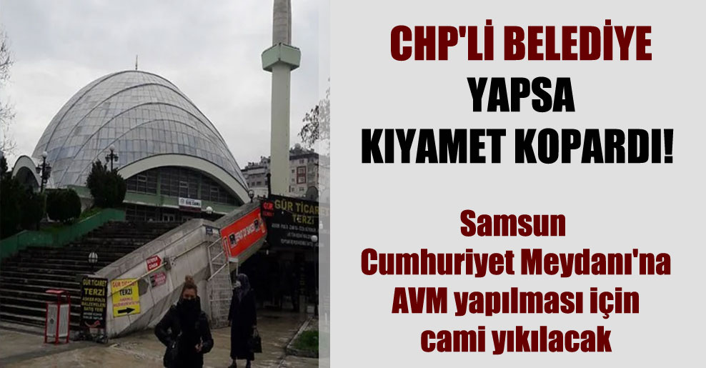 CHP’li belediye yapsa kıyamet kopardı! Samsun Cumhuriyet Meydanı’na AVM yapılması için cami yıkılacak