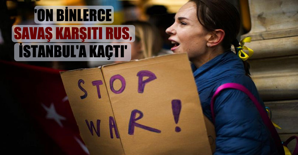 ‘On binlerce savaş karşıtı Rus, İstanbul’a kaçtı’