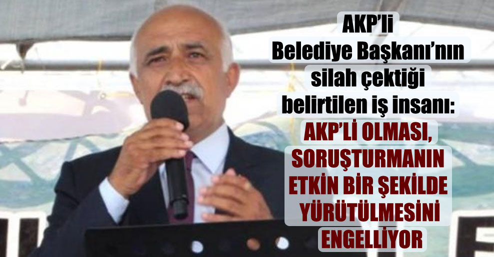 AKP’li Belediye Başkanı’nın silah çektiği belirtilen iş insanı: AKP’li olması, soruşturmanın etkin bir şekilde yürütülmesini engelliyor