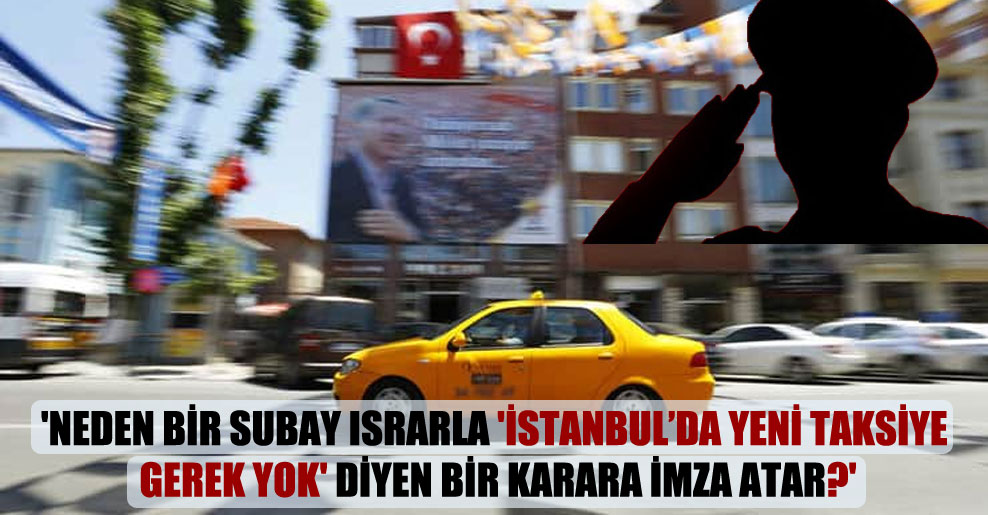 ‘Neden bir subay ısrarla ‘İstanbul’da yeni taksiye gerek yok’ diyen bir karara imza atar?’