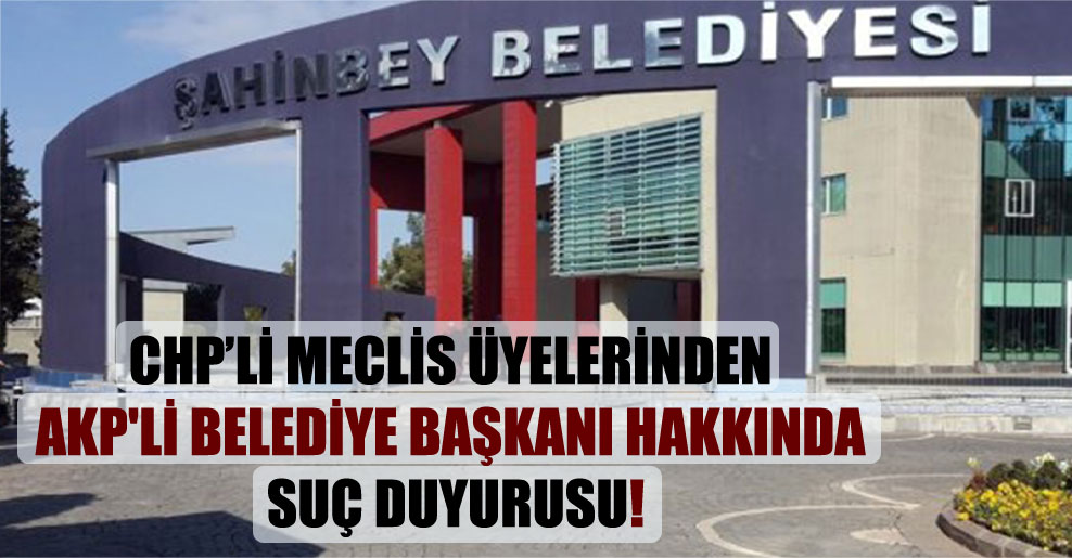 CHP’li meclis üyelerinden AKP’li Belediye Başkanı hakkında suç duyurusu!