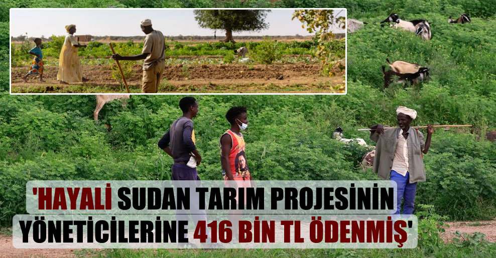 ‘Hayali Sudan tarım projesinin yöneticilerine 416 bin TL ödenmiş’