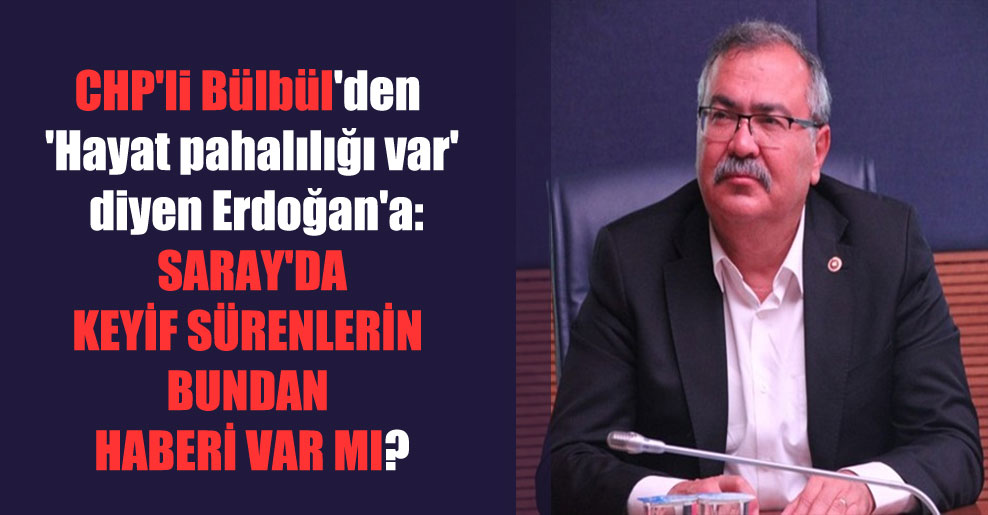 CHP’li Bülbül’den ‘Hayat pahalılığı var’ diyen Erdoğan’a: Saray’da keyif dürenlerin bundan haberi var mı?