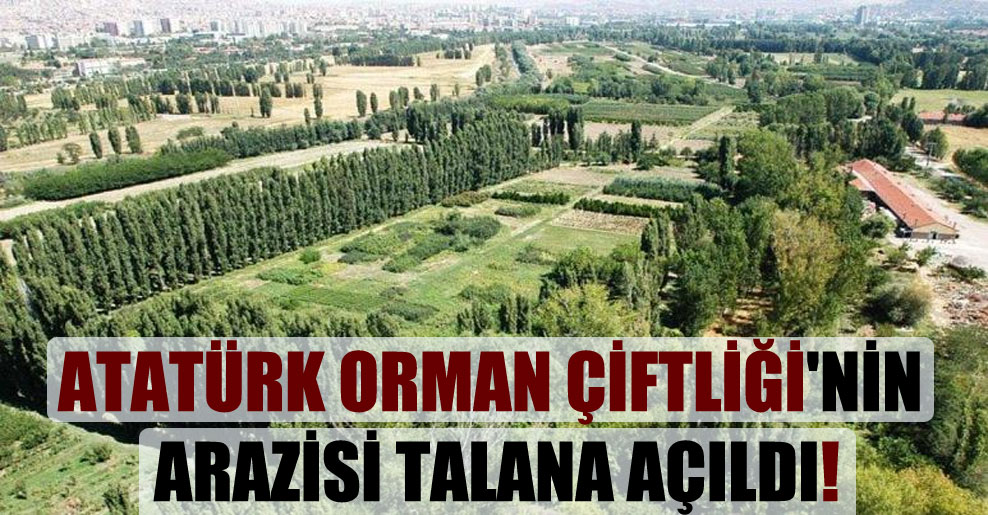 Atatürk Orman Çiftliği’nin arazisi talana açıldı!