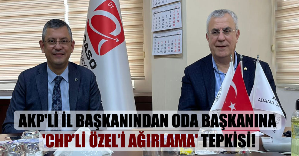 AKP’li İl Başkanından Oda Başkanına ‘CHP’li Özel’i ağırlama’ tepkisi!