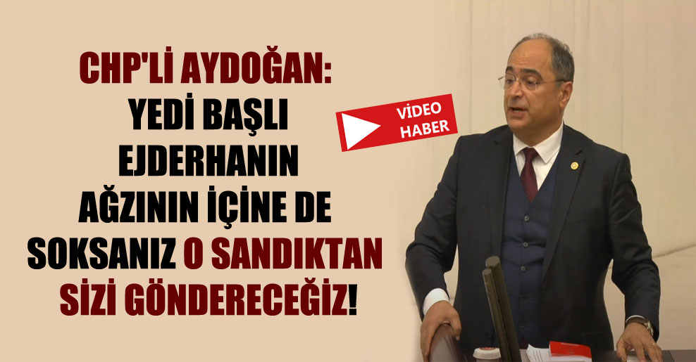 CHP’li Aydoğan: Yedi başlı ejderhanın ağzının içine de soksanız o sandıktan sizi göndereceğiz!