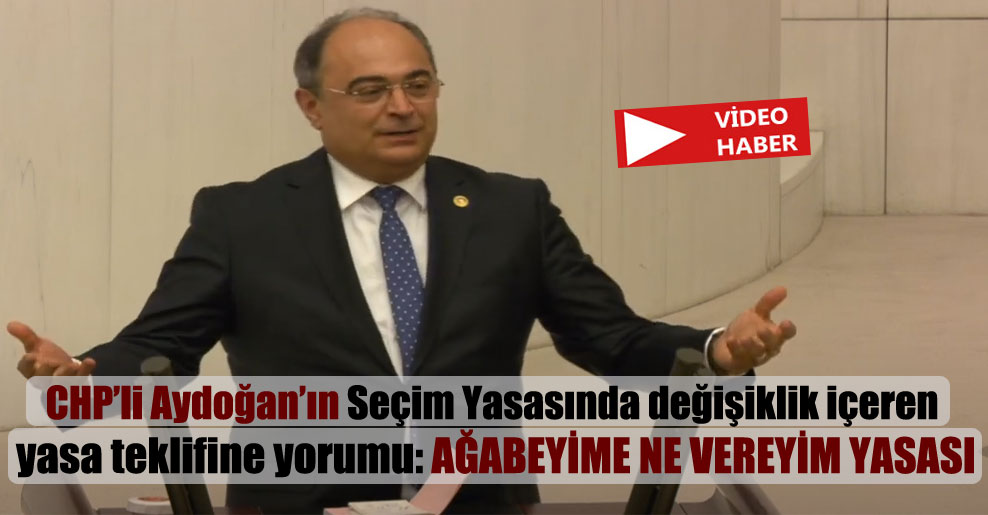 CHP’li Aydoğan’ın Seçim Yasasında değişiklik içeren yasa teklifine yorumu: Ağabeyime ne vereyim yasası