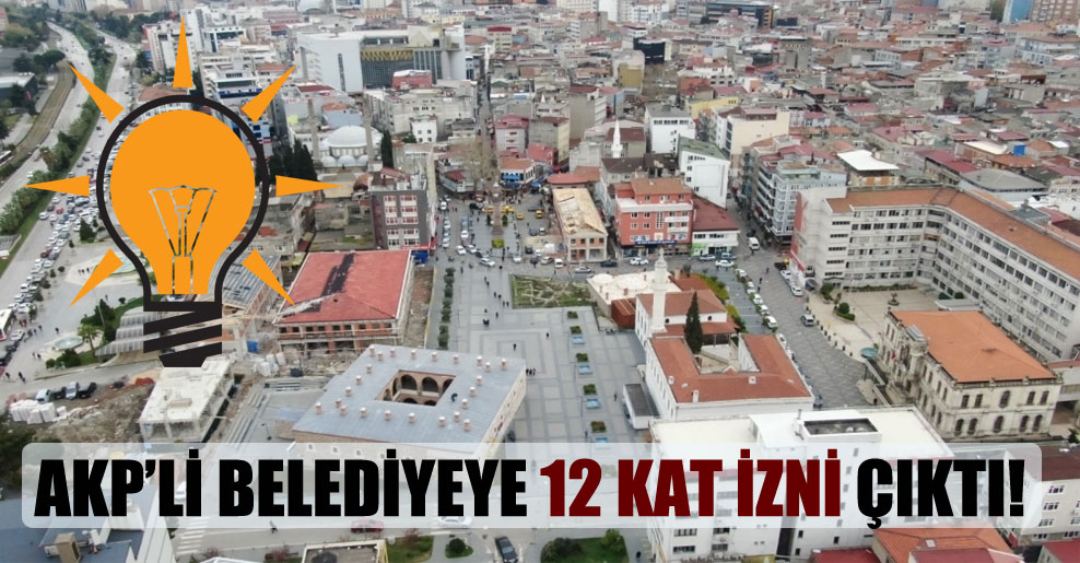 AKP’li belediyeye 12 kat izni çıktı!