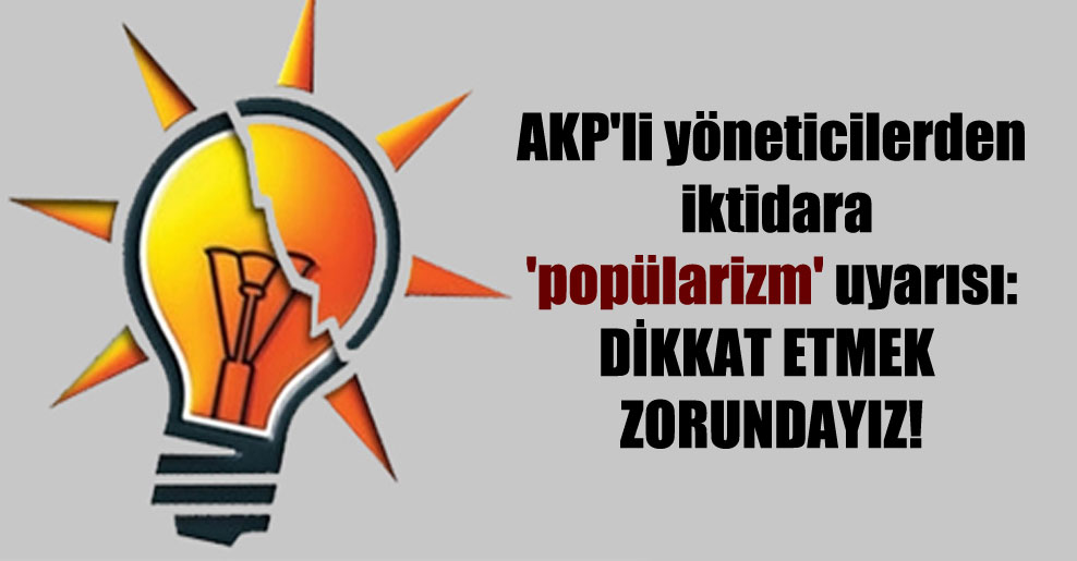 AKP’li yöneticilerden iktidara ‘popülarizm’ uyarısı: Dikkat etmek zorundayız!