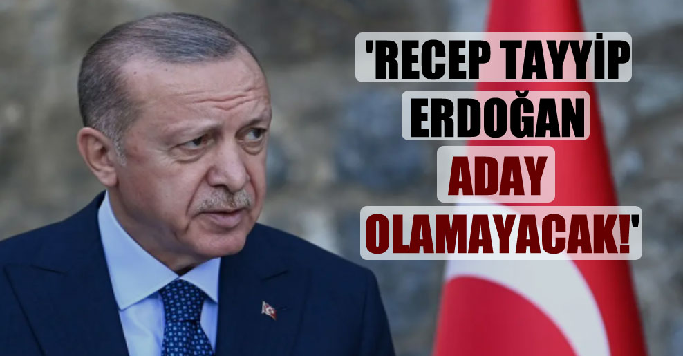‘Recep Tayyip Erdoğan aday olamayacak!’
