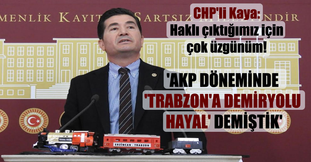 CHP’li Kaya: Haklı çıktığımız için çok üzgünüm! ‘AKP döneminde ‘Trabzon’a demiryolu hayal’ demiştik’