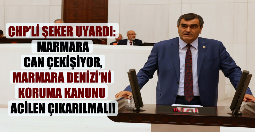 CHP’li Şeker uyardı: Marmara can çekişiyor, Marmara Denizi’ni Koruma Kanunu acilen çıkarılmalı!