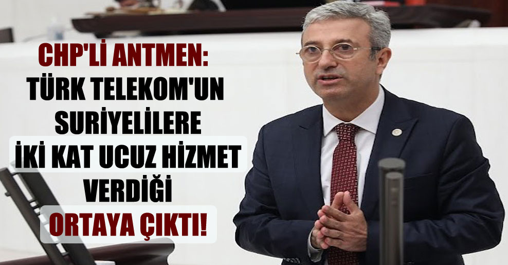 CHP’li Antmen: Türk Telekom’un Suriyelilere iki kat ucuz hizmet verdiği ortaya çıktı!