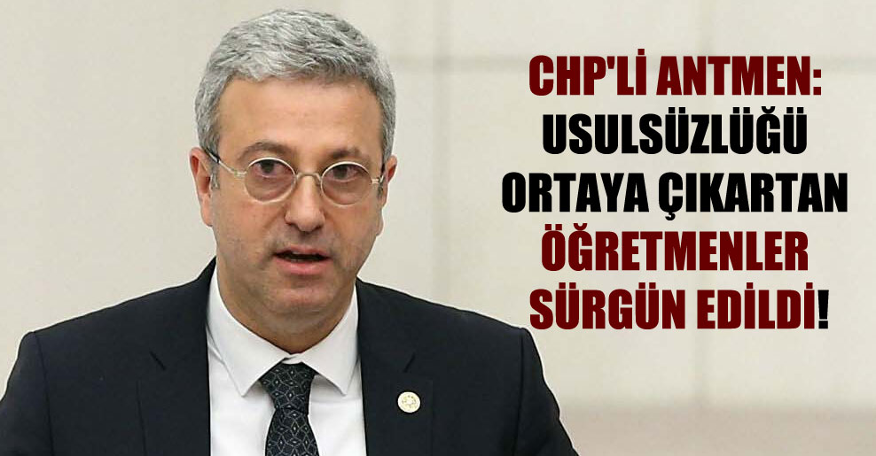 CHP’li Antmen: Usulsüzlüğü ortaya çıkartan öğretmenler sürgün edildi!