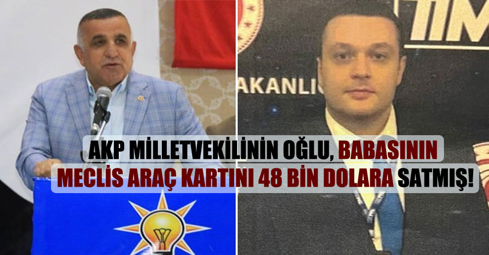 AKP milletvekilinin oğlu, babasının Meclis araç kartını 48 bin dolara satmış!