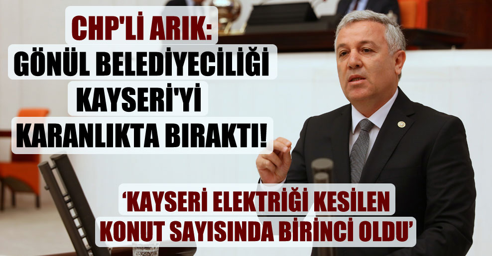 CHP’li Arık: Gönül belediyeciliği Kayseri’yi karanlıkta bıraktı!