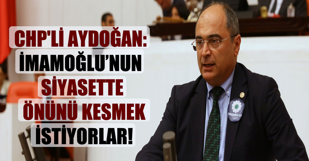 CHP’li Aydoğan: İmamoğlu’nun siyasette önünü kesmek istiyorlar!