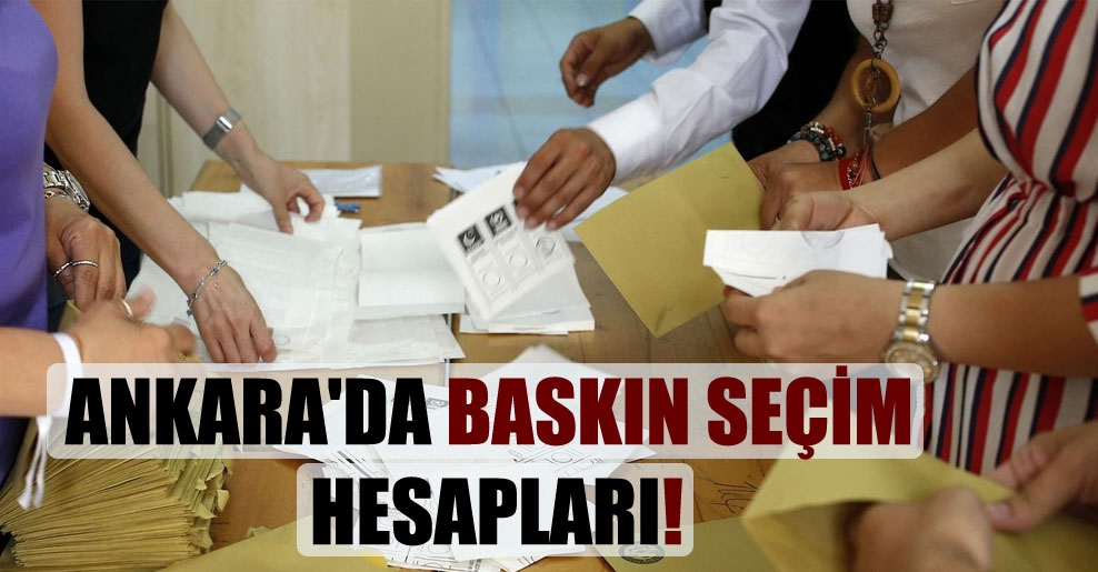 Ankara’da baskın seçim hesapları!