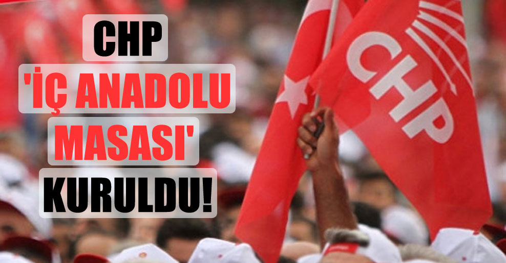 CHP ‘İç Anadolu Masası’ kuruldu!