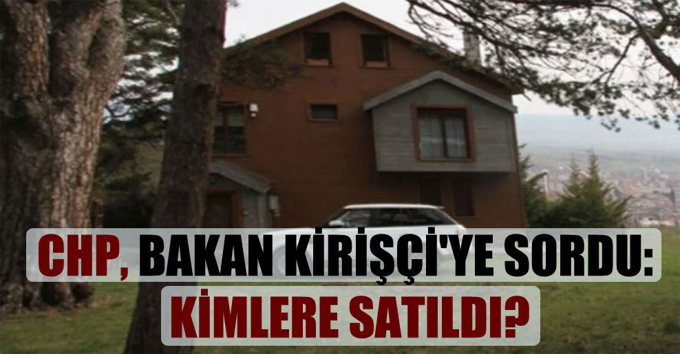 CHP, Bakan Kirişçi’ye sordu: Kimlere satıldı?