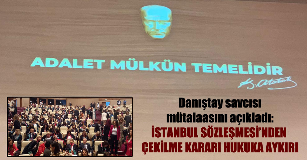 Danıştay savcısı mütalaasını açıkladı: İstanbul Sözleşmesi’nden çekilme kararı hukuka aykırı