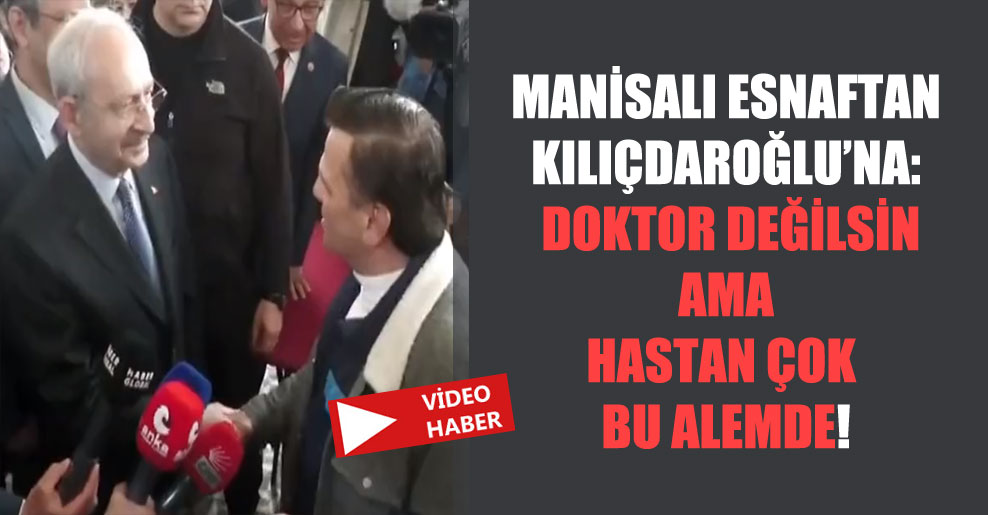 Manisalı esnaftan Kılıçdaroğlu’na: Doktor değilsin ama hastan çok bu alemde