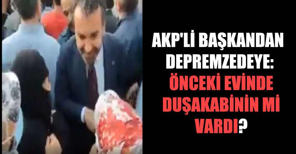 AKP’li başkandan depremzedeye: Önceki evinde duşakabinin mi vardı?