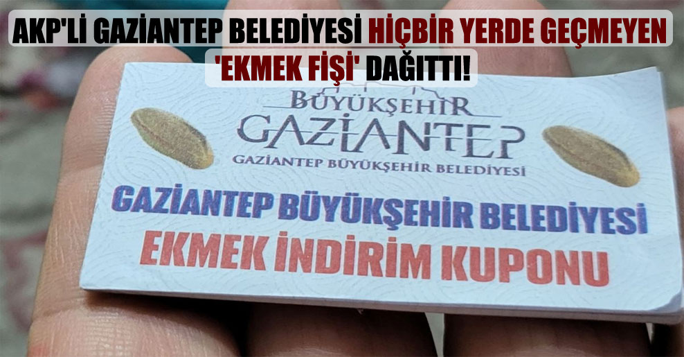 AKP’li Gaziantep Belediyesi hiçbir yerde geçmeyen ‘ekmek fişi’ dağıttı!