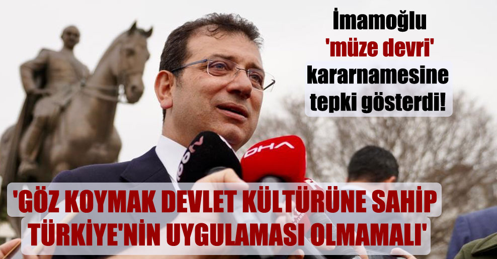 İmamoğlu ‘müze devri’ kararnamesine tepki gösterdi! ‘Göz koymak devlet kültürüne sahip Türkiye’nin uygulaması olmamalı’