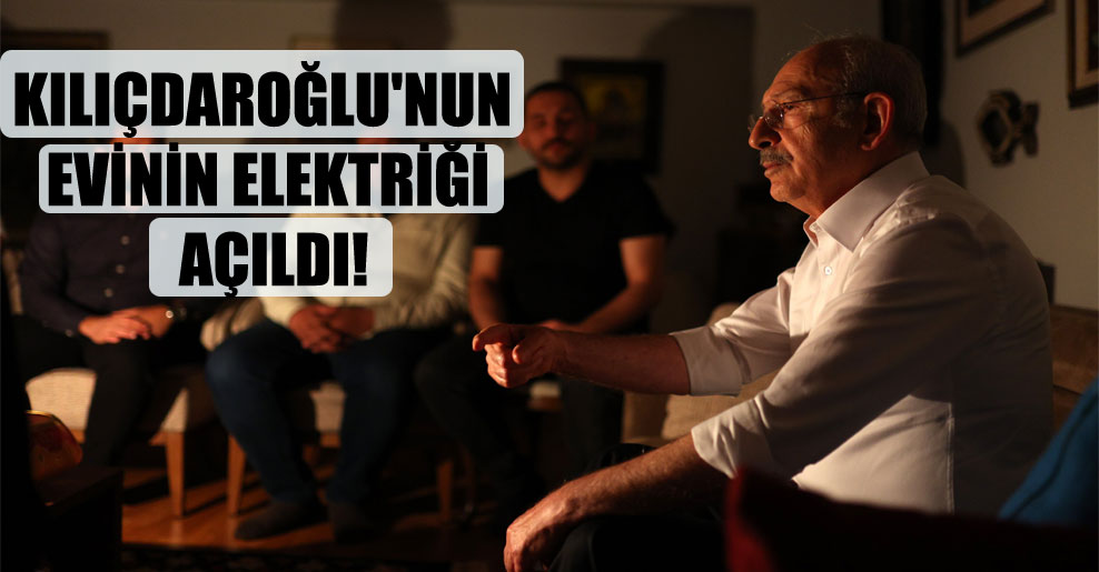 Kılıçdaroğlu’nun evinin elektriği açıldı!