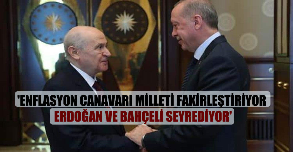 ‘Enflasyon canavarı milleti fakirleştiriyor Erdoğan ve Bahçeli seyrediyor’
