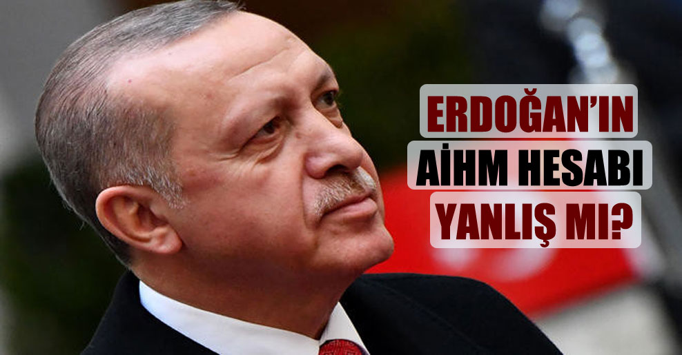Erdoğan’ın AİHM hesabı yanlış mı?