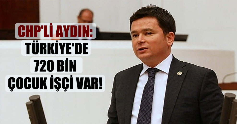 CHP’li Aydın: Türkiye’de 720 bin çocuk işçi var!