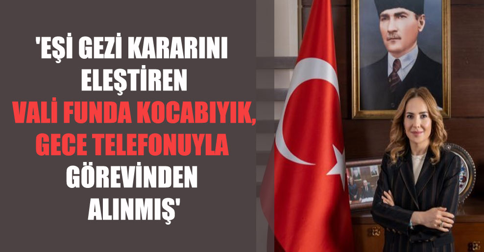 ‘Eşi Gezi kararını eleştiren Vali Funda Kocabıyık, gece telefonuyla görevinden alınmış’