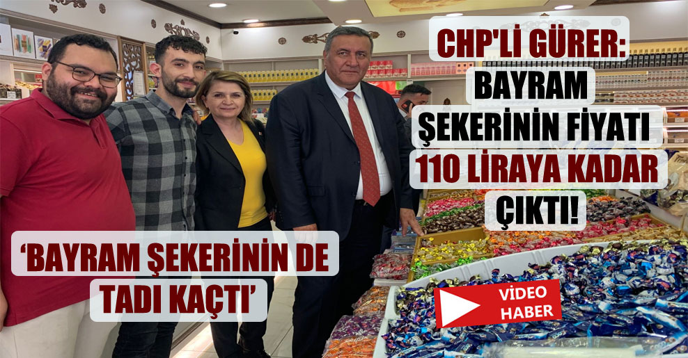 CHP’li Gürer: Bayram şekerinin fiyatı 110 Liraya kadar çıktı!