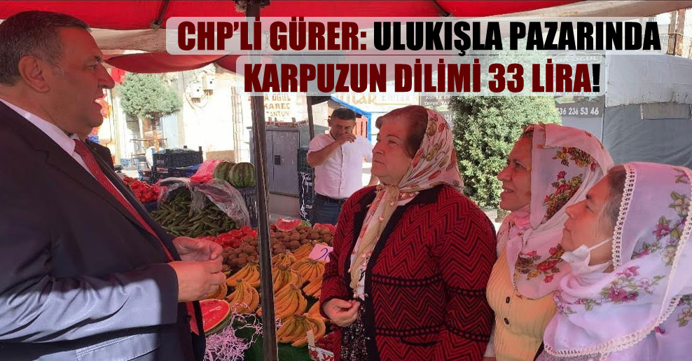 CHP’li Gürer: Ulukışla pazarında karpuzun dilimi 33 lira!