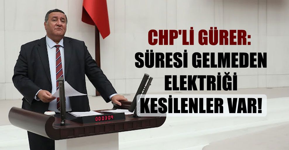 CHP’li Gürer: Süresi gelmeden elektriği kesilenler var!