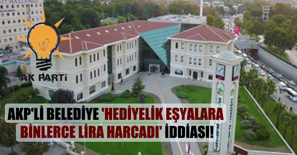AKP’li belediye ‘hediyelik eşyalara binlerce lira harcadı’ iddiası!