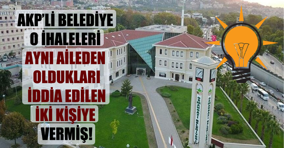 AKP’li belediye o ihaleleri aynı aileden oldukları iddia edilen iki kişiye vermiş!