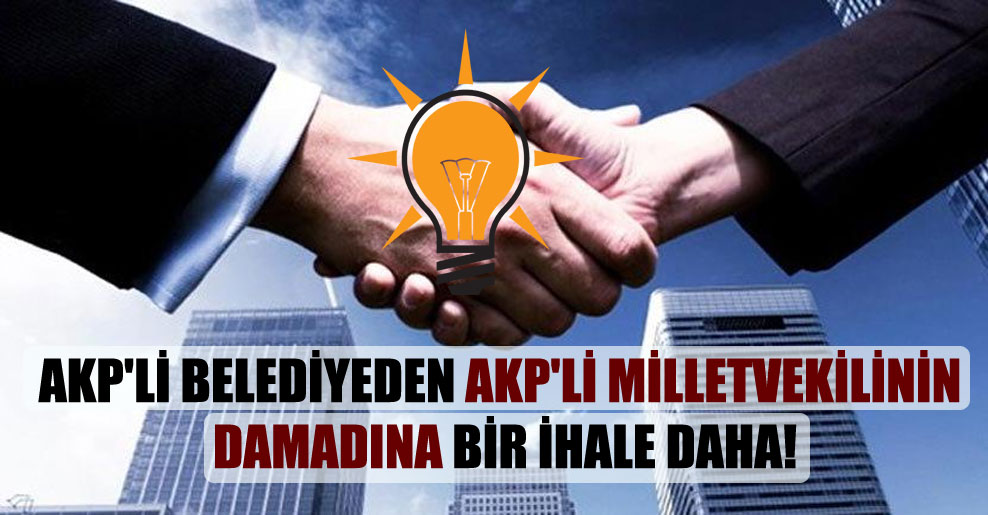 AKP’li belediyeden AKP’li milletvekilinin damadına bir ihale daha!
