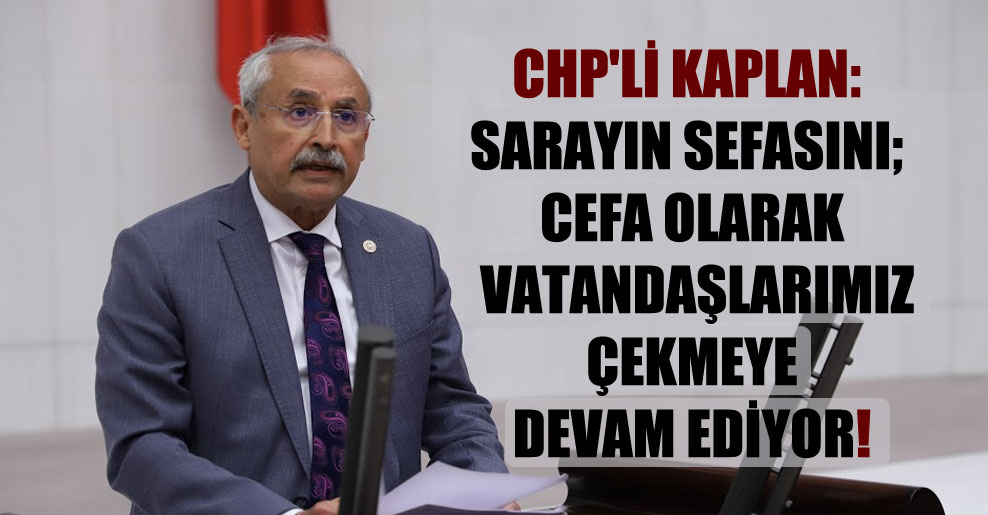 CHP’li Kaplan: Sarayın sefasını; cefa olarak vatandaşlarımız çekmeye devam ediyor!