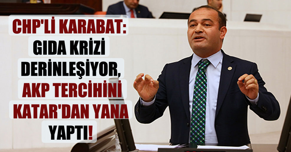 CHP’li Karabat: Gıda krizi derinleşiyor, AKP tercihini Katar’dan yana yaptı!