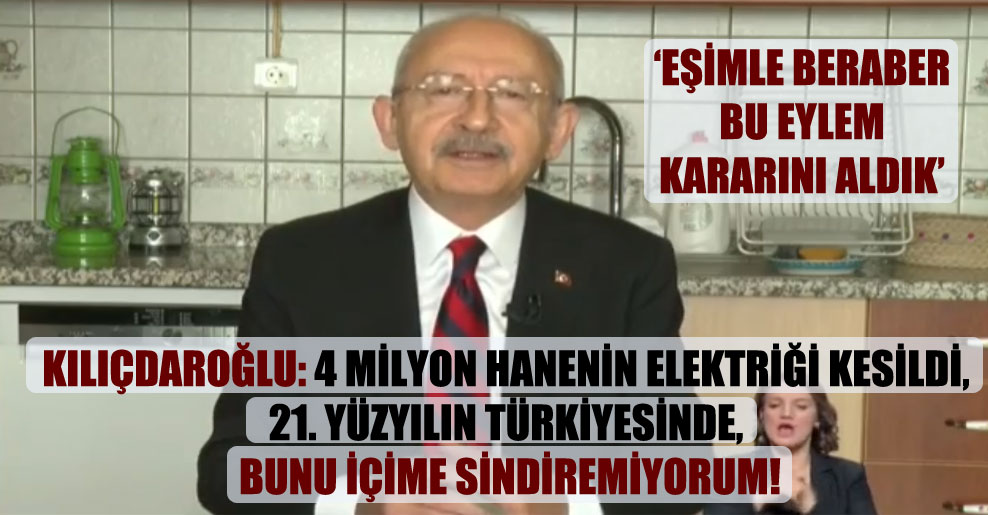 Kılıçdaroğlu: 4 milyon hanenin elektiriği kesildi 21. yüzyılın Türkiyesinde, bunu içime sindiremiyorum!