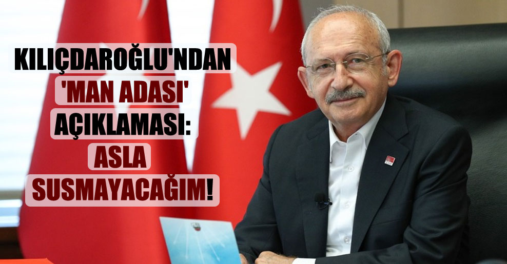 Kılıçdaroğlu’ndan ‘Man Adası’ açıklaması: Asla susmayacağım!