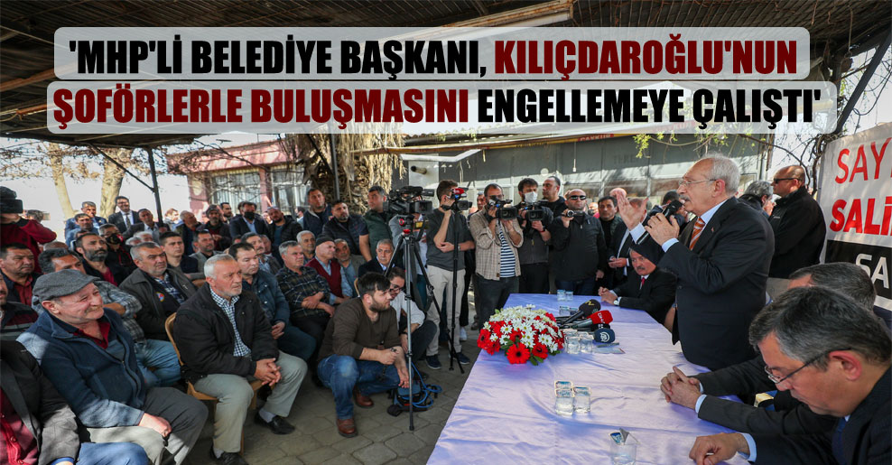 ‘MHP’li belediye başkanı, Kılıçdaroğlu’nun şoförlerle buluşmasını engellemeye çalıştı’