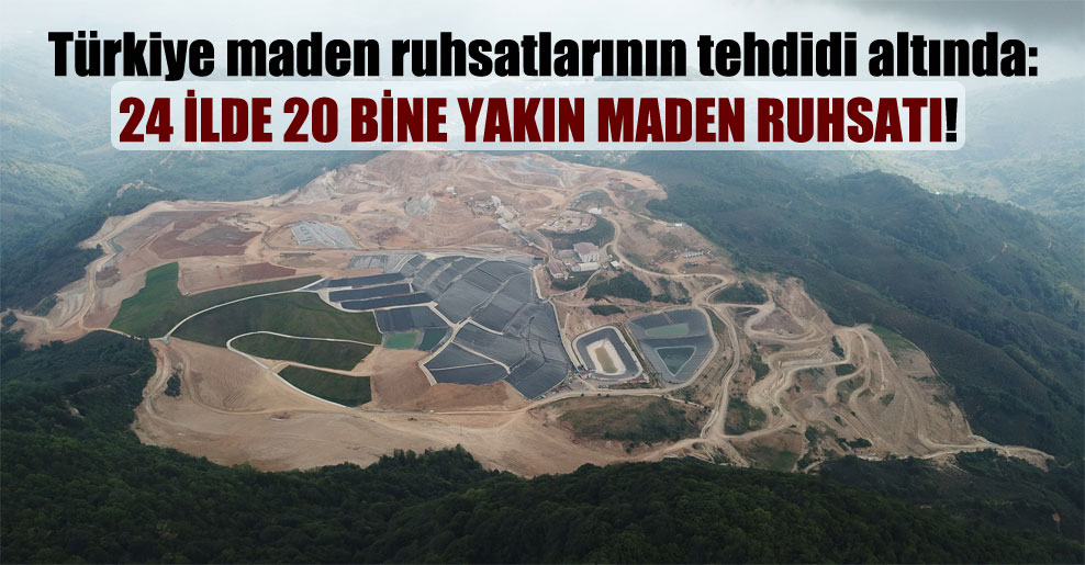 Türkiye maden ruhsatlarının tehdidi altında:  24 ilde 20 bine yakın maden ruhsatı!